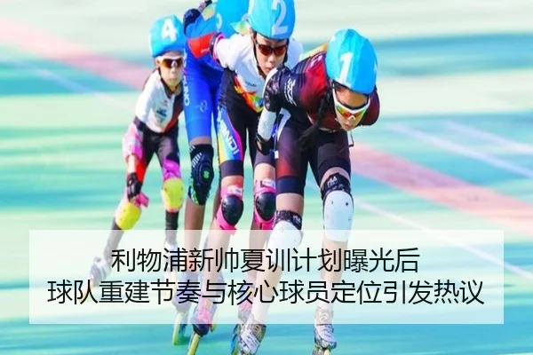 利物浦新帅夏训计划曝光后 球队重建节奏与核心球员定位引发热议