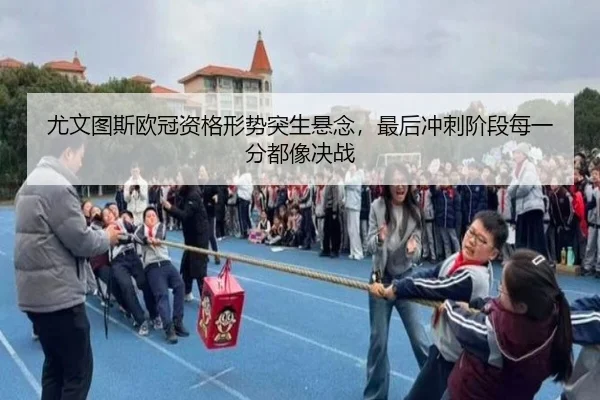 尤文图斯欧冠资格形势突生悬念，最后冲刺阶段每一分都像决战