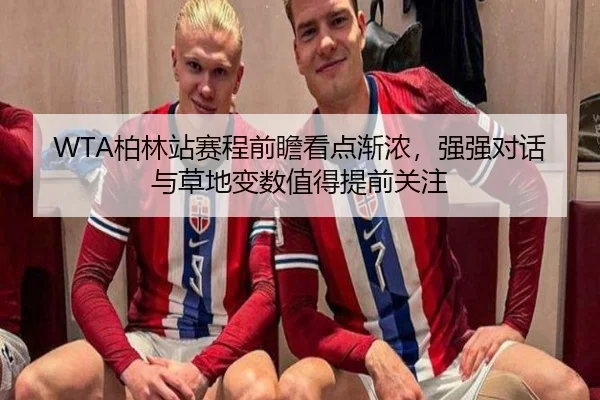 WTA柏林站赛程前瞻看点渐浓，强强对话与草地变数值得提前关注